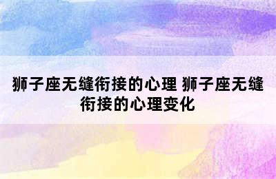 狮子座无缝衔接的心理 狮子座无缝衔接的心理变化